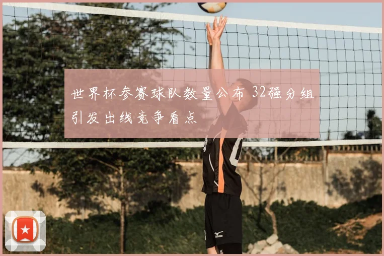 世界杯参赛球队数量公布 32强分组引发出线竞争看点