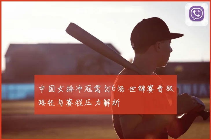 中国女排冲冠需打6场 世锦赛晋级路径与赛程压力解析