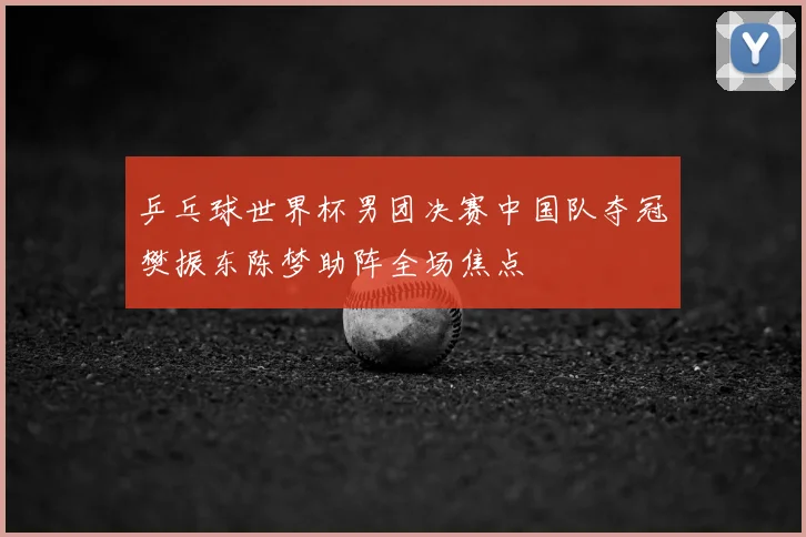 乒乓球世界杯男团决赛中国队夺冠樊振东陈梦助阵全场焦点