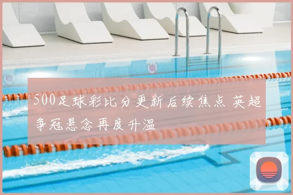 500足球彩比分更新后续焦点 英超争冠悬念再度升温