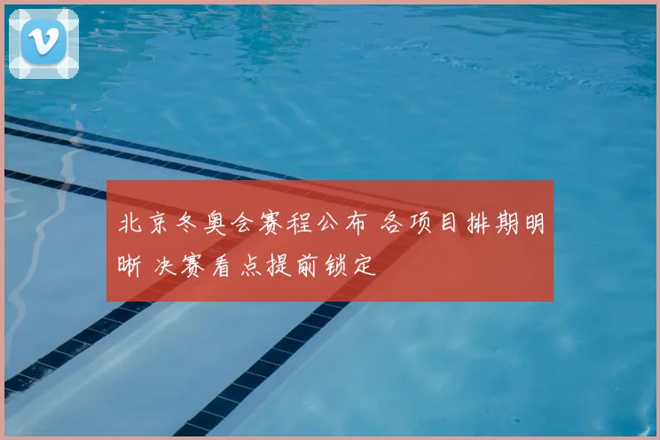北京冬奥会赛程公布 各项目排期明晰 决赛看点提前锁定