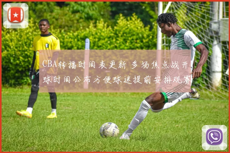 CBA转播时间表更新 多场焦点战开球时间公布方便球迷提前安排观赛