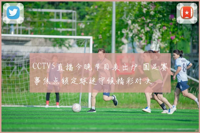 CCTV5直播今晚节目表出炉 国足赛事焦点锁定球迷守候精彩对决