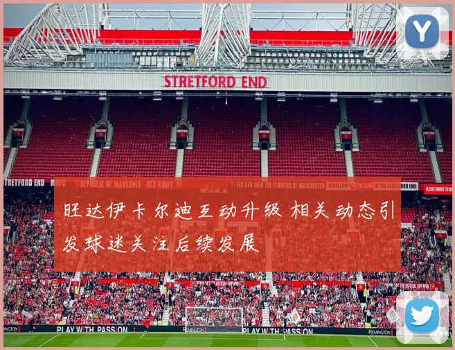 旺达伊卡尔迪互动升级 相关动态引发球迷关注后续发展