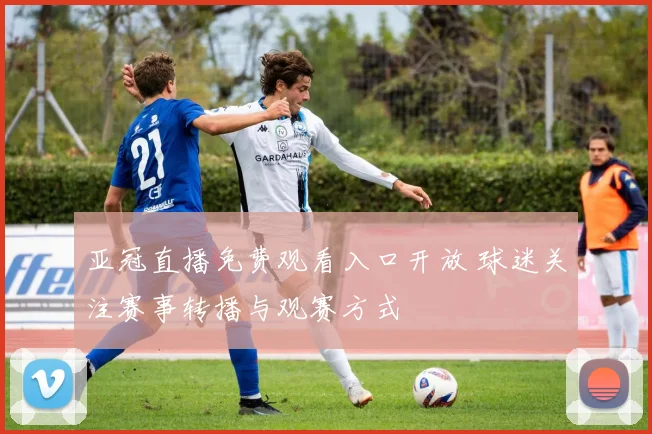 亚冠直播免费观看入口开放 球迷关注赛事转播与观赛方式