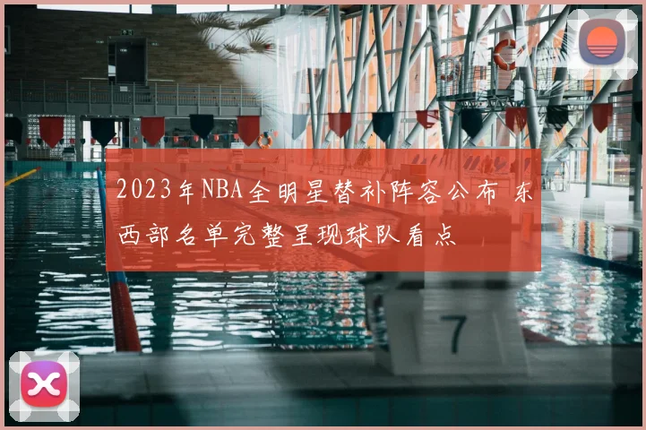 2023年NBA全明星替补阵容公布 东西部名单完整呈现球队看点