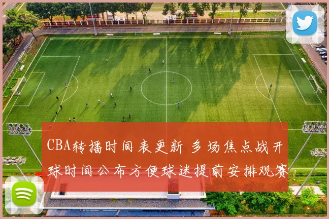 CBA转播时间表更新 多场焦点战开球时间公布方便球迷提前安排观赛