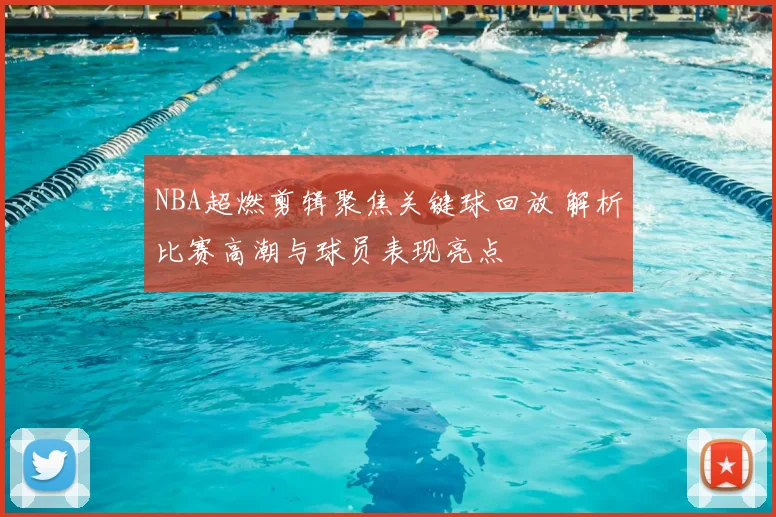 NBA超燃剪辑聚焦关键球回放 解析比赛高潮与球员表现亮点