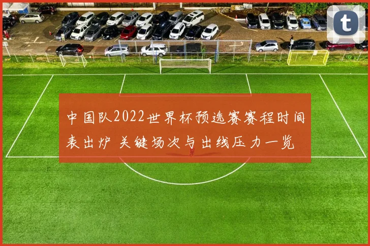 中国队2022世界杯预选赛赛程时间表出炉 关键场次与出线压力一览