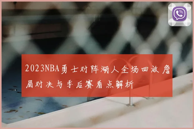 2023NBA勇士对阵湖人全场回放 詹眉对决与季后赛看点解析