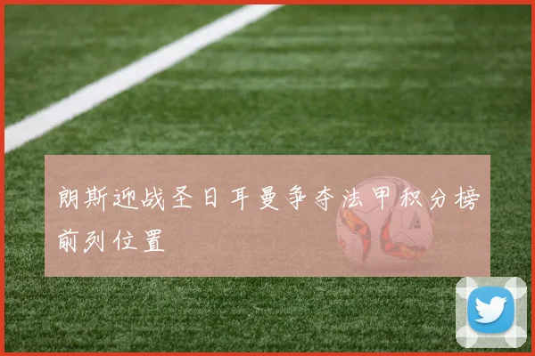 朗斯迎战圣日耳曼争夺法甲积分榜前列位置