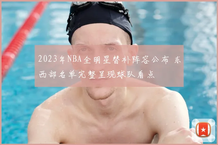 2023年NBA全明星替补阵容公布 东西部名单完整呈现球队看点
