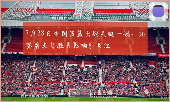 7月28日中国男篮出战关键一战，比赛看点与胜负影响引关注