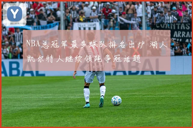 NBA总冠军最多球队排名出炉 湖人凯尔特人继续领跑争冠话题