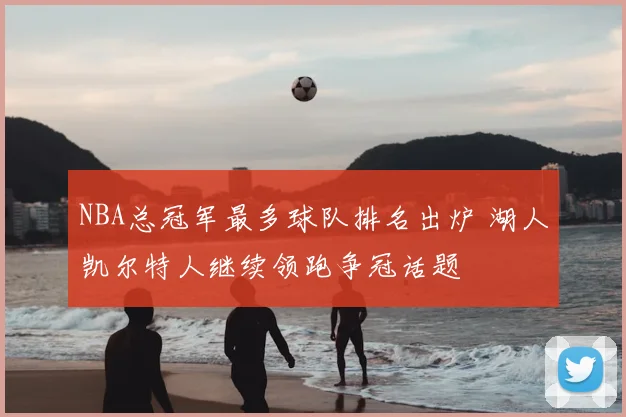 NBA总冠军最多球队排名出炉 湖人凯尔特人继续领跑争冠话题