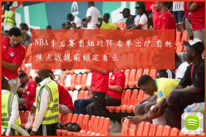 NBA季后赛首组对阵名单出炉 首轮焦点战提前锁定看点