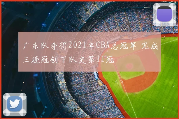 广东队夺得2021年CBA总冠军 完成三连冠创下队史第11冠