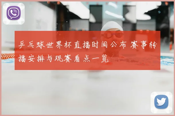 乒乓球世界杯直播时间公布 赛事转播安排与观赛看点一览