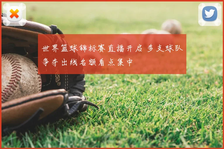 世界篮球锦标赛直播开启 多支球队争夺出线名额看点集中