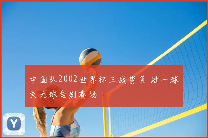中国队2002世界杯三战皆负 进一球失九球告别赛场
