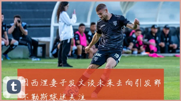 因西涅妻子发文谈未来去向引发那不勒斯球迷关注