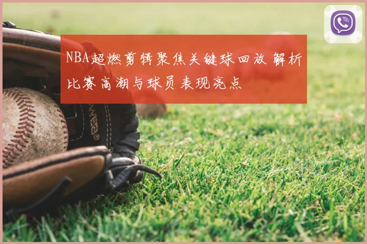NBA超燃剪辑聚焦关键球回放 解析比赛高潮与球员表现亮点