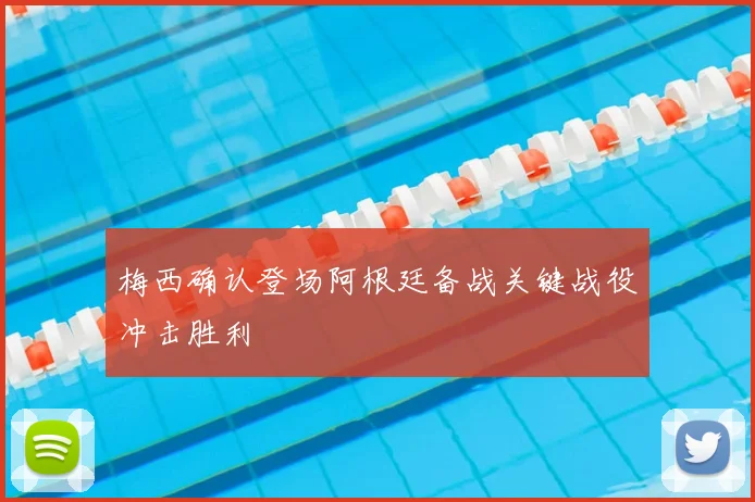梅西确认登场阿根廷备战关键战役冲击胜利