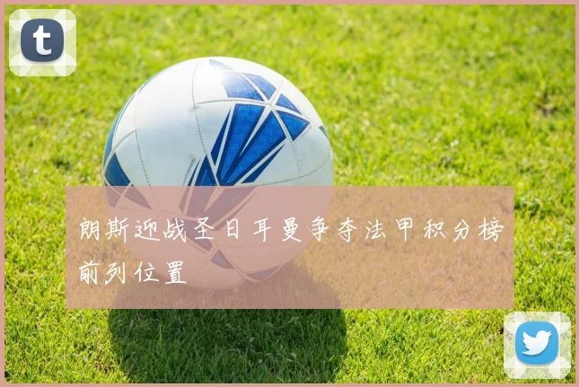 朗斯迎战圣日耳曼争夺法甲积分榜前列位置