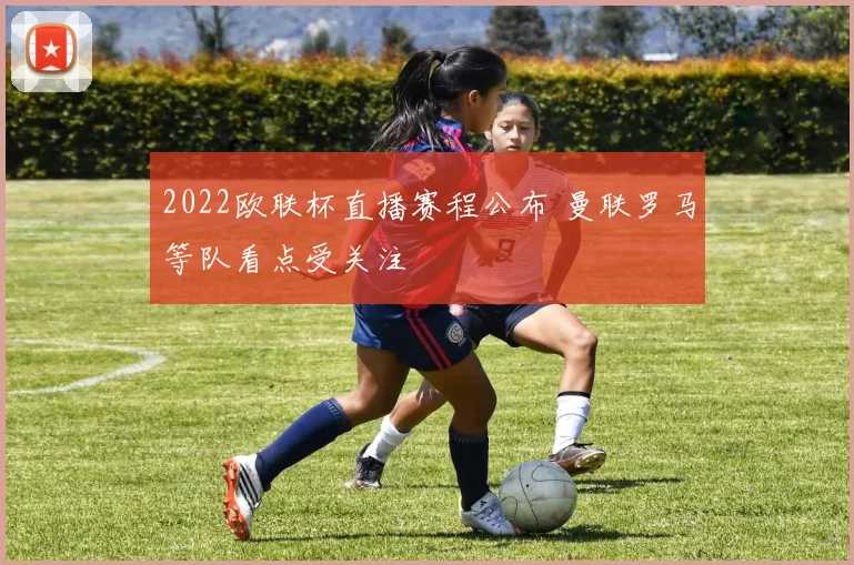 2022欧联杯直播赛程公布 曼联罗马等队看点受关注